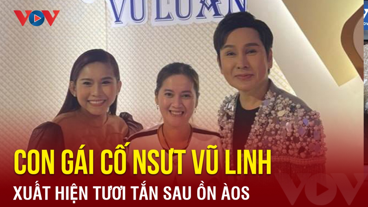 Chuyện showbiz: Con gái cố NSƯT Vũ Linh tươi tắn giữa ồn ào kiện tụng